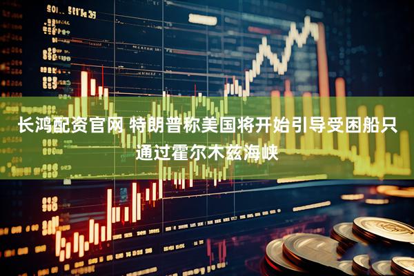 长鸿配资官网 特朗普称美国将开始引导受困船只通过霍尔木兹海峡