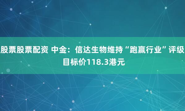 股票股票配资 中金：信达生物维持“跑赢行业”评级 目标价118.3港元