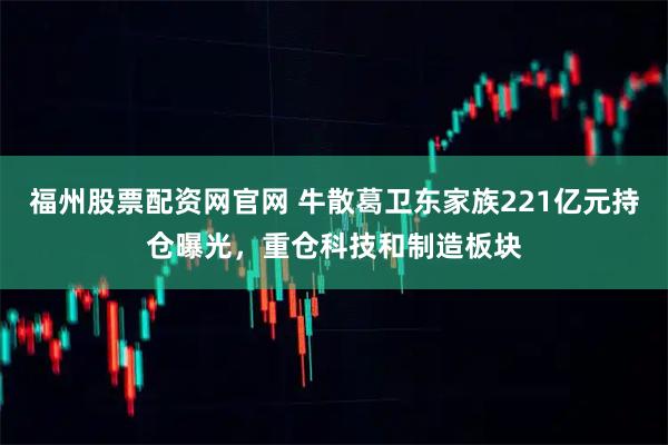 福州股票配资网官网 牛散葛卫东家族221亿元持仓曝光，重仓科技和制造板块
