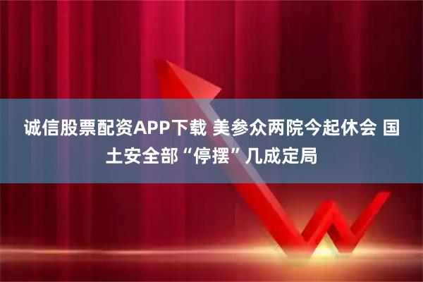 诚信股票配资APP下载 美参众两院今起休会 国土安全部“停摆”几成定局