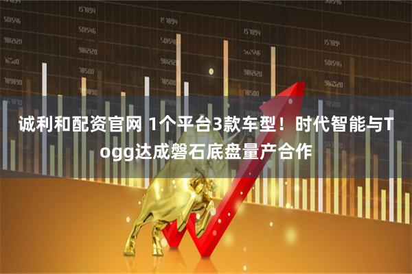诚利和配资官网 1个平台3款车型！时代智能与Togg达成磐石底盘量产合作