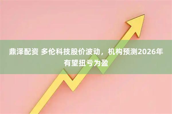 鼎泽配资 多伦科技股价波动，机构预测2026年有望扭亏为盈