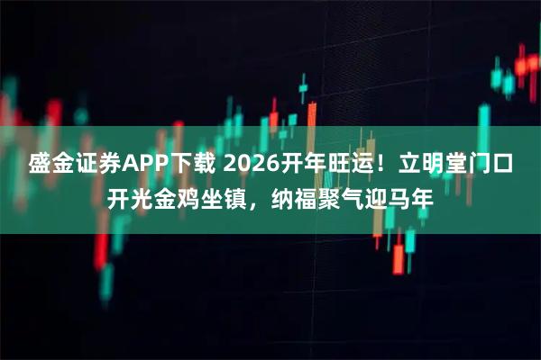 盛金证券APP下载 2026开年旺运！立明堂门口开光金鸡坐镇，纳福聚气迎马年