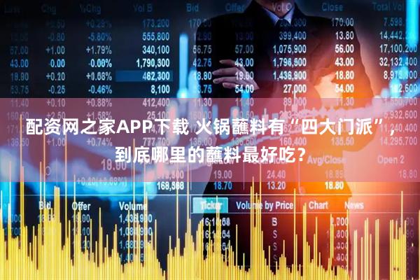 配资网之家APP下载 火锅蘸料有“四大门派”，到底哪里的蘸料最好吃？